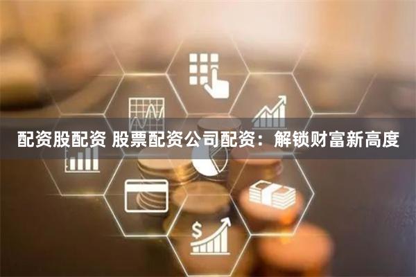 配资股配资 股票配资公司配资：解锁财富新高度