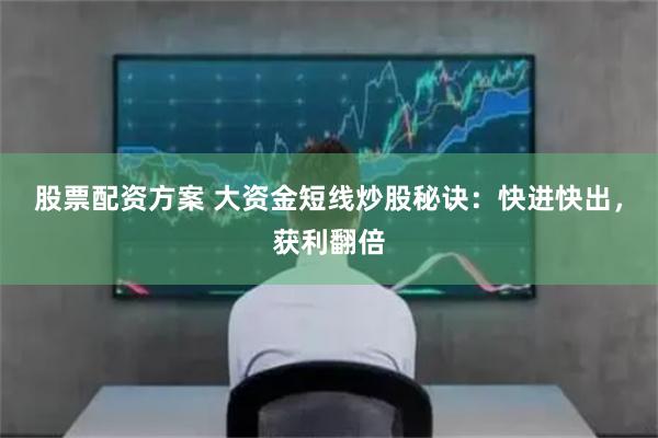 股票配资方案 大资金短线炒股秘诀：快进快出，获利翻倍