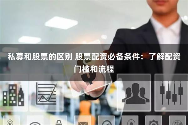 私募和股票的区别 股票配资必备条件：了解配资门槛和流程