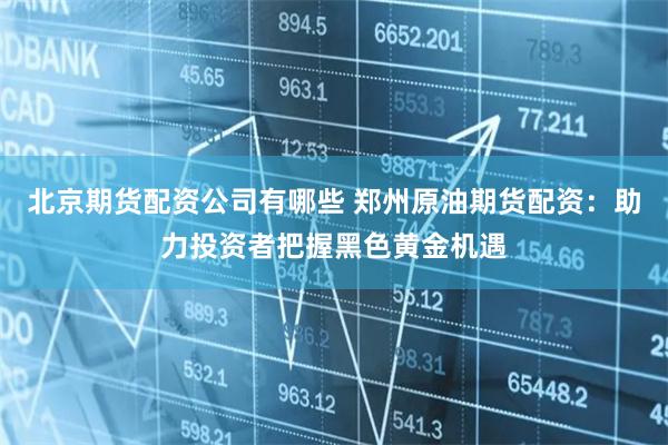 北京期货配资公司有哪些 郑州原油期货配资：助力投资者把握黑色黄金机遇