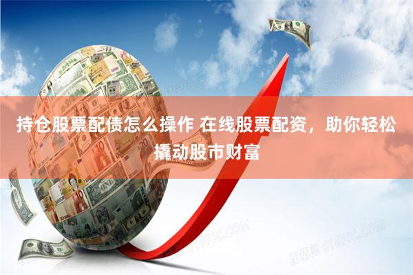持仓股票配债怎么操作 在线股票配资，助你轻松撬动股市财富