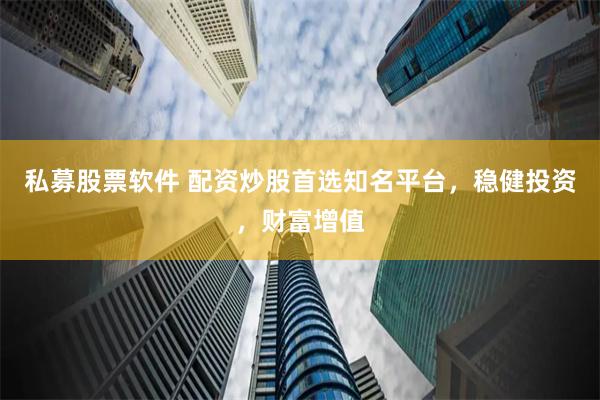 私募股票软件 配资炒股首选知名平台，稳健投资，财富增值