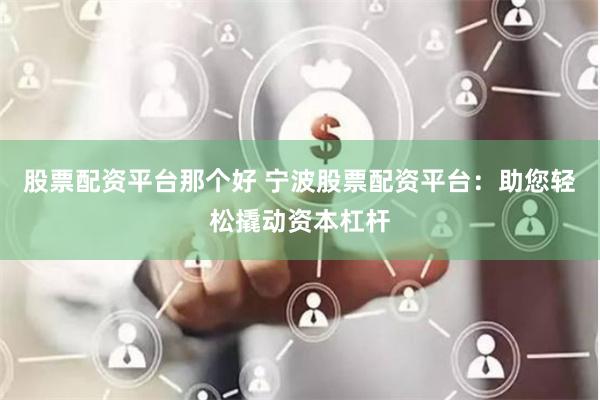 股票配资平台那个好 宁波股票配资平台：助您轻松撬动资本杠杆