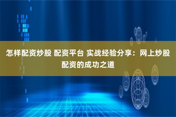 怎样配资炒股 配资平台 实战经验分享：网上炒股配资的成功之道