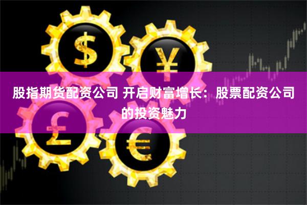 股指期货配资公司 开启财富增长：股票配资公司的投资魅力