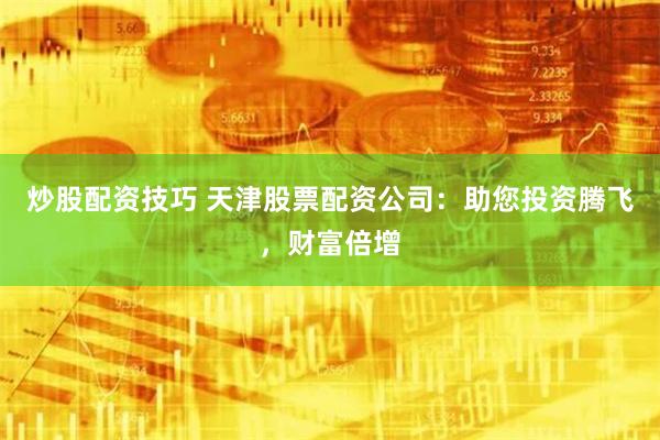 炒股配资技巧 天津股票配资公司：助您投资腾飞，财富倍增