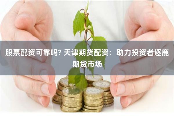股票配资可靠吗? 天津期货配资：助力投资者逐鹿期货市场