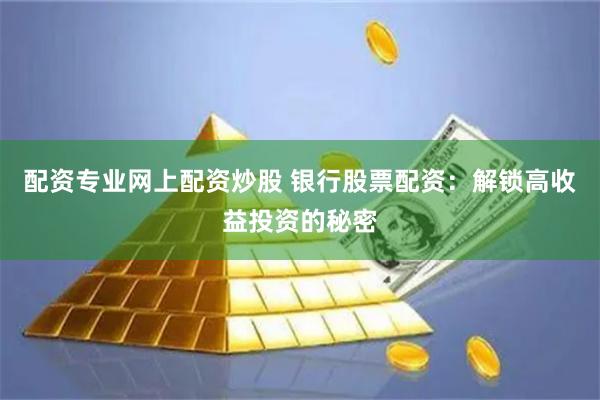 配资专业网上配资炒股 银行股票配资：解锁高收益投资的秘密