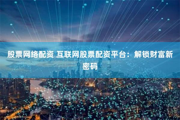 股票网络配资 互联网股票配资平台：解锁财富新密码