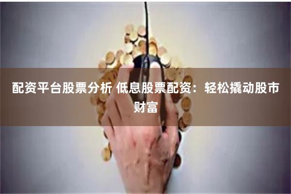 配资平台股票分析 低息股票配资：轻松撬动股市财富