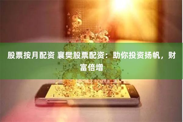 股票按月配资 襄樊股票配资：助你投资扬帆，财富倍增