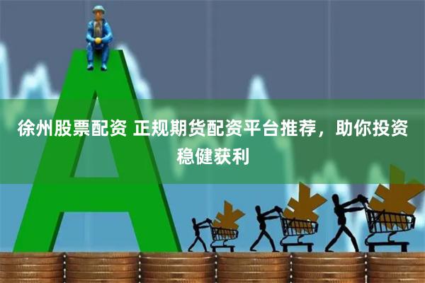 徐州股票配资 正规期货配资平台推荐，助你投资稳健获利