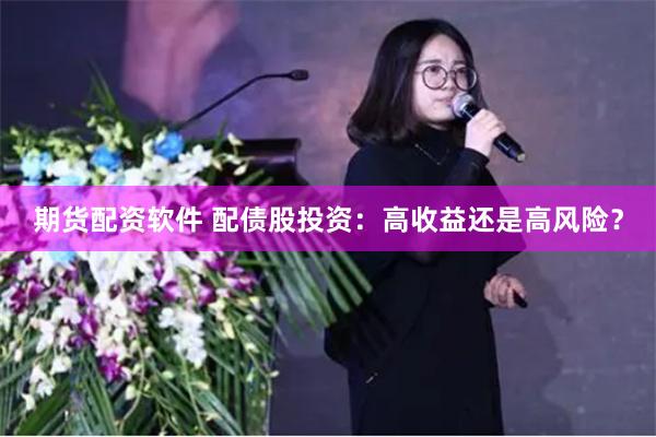 期货配资软件 配债股投资：高收益还是高风险？