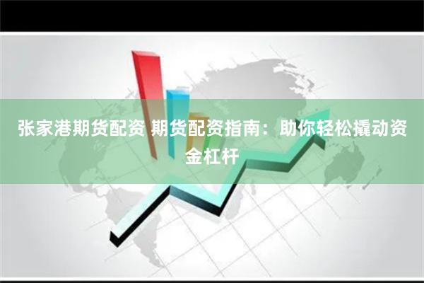 张家港期货配资 期货配资指南：助你轻松撬动资金杠杆
