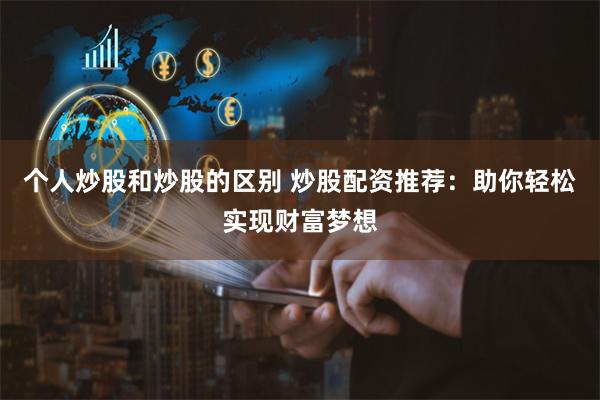 个人炒股和炒股的区别 炒股配资推荐：助你轻松实现财富梦想