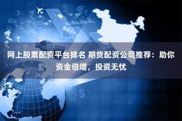 网上股票配资平台排名 期货配资公司推荐：助你资金倍增，投资无忧