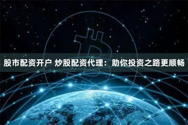 股市配资开户 炒股配资代理：助你投资之路更顺畅