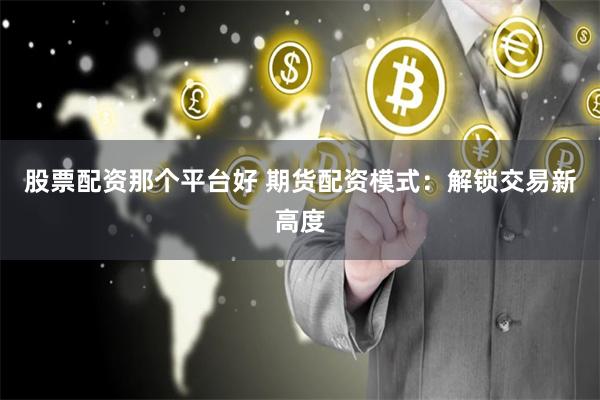 股票配资那个平台好 期货配资模式：解锁交易新高度