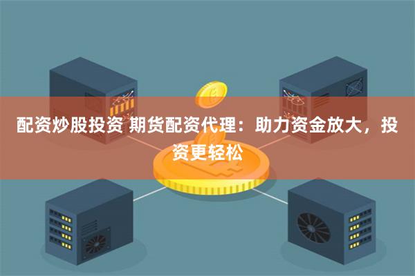 配资炒股投资 期货配资代理：助力资金放大，投资更轻松