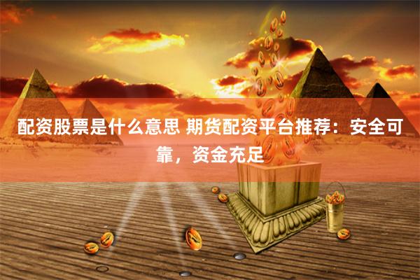 配资股票是什么意思 期货配资平台推荐：安全可靠，资金充足