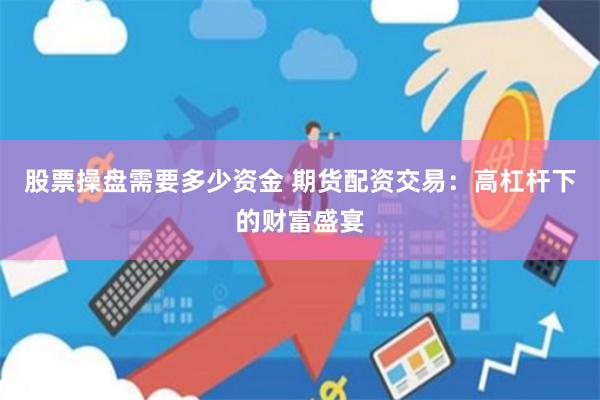 股票操盘需要多少资金 期货配资交易：高杠杆下的财富盛宴