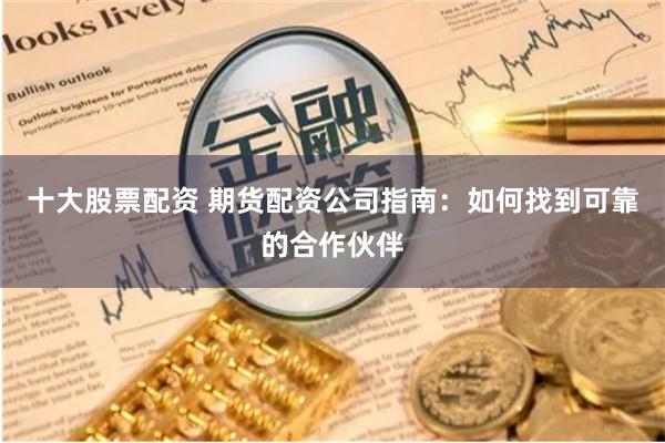 十大股票配资 期货配资公司指南：如何找到可靠的合作伙伴