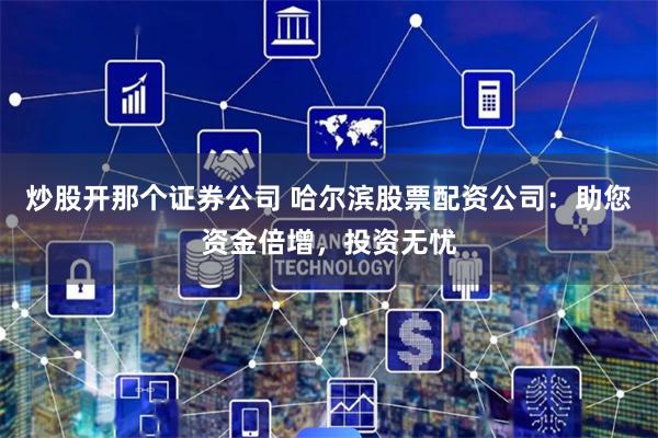 炒股开那个证券公司 哈尔滨股票配资公司：助您资金倍增，投资无忧