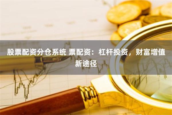 股票配资分仓系统 票配资:杠杆投资,财富增值新途径