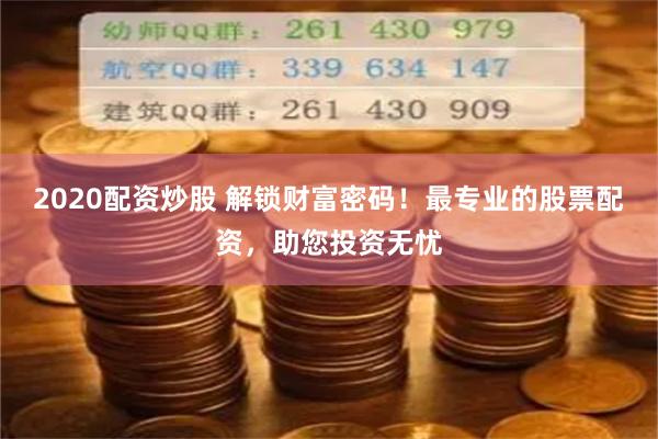 2020配资炒股 解锁财富密码!最专业的股票配资,助您投资无忧