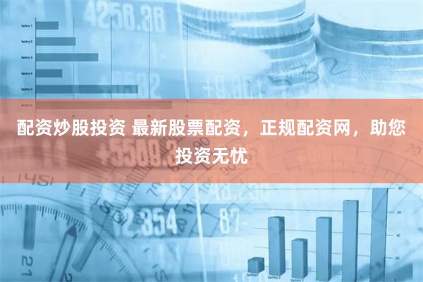 配资炒股投资 最新股票配资,正规配资网,助您投资无忧
