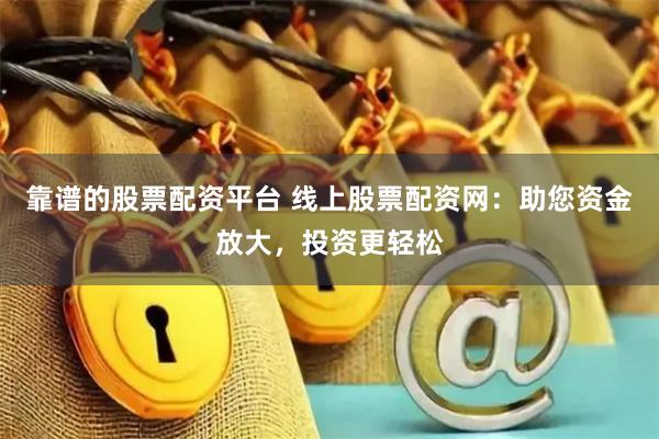 靠谱的股票配资平台 线上股票配资网：助您资金放大，投资更轻松