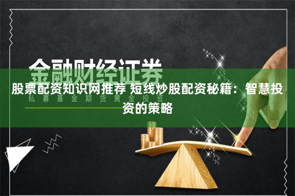 股票配资知识网推荐 短线炒股配资秘籍:智慧投资的策略