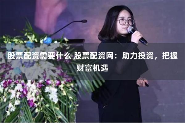 股票配资需要什么 股票配资网:助力投资,把握财富机遇
