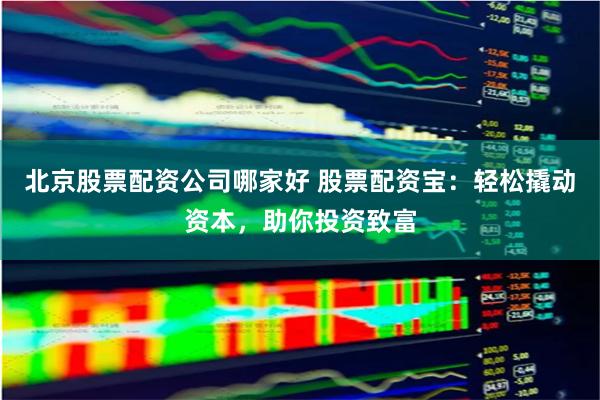 北京股票配资公司哪家好 股票配资宝：轻松撬动资本，助你投资致富
