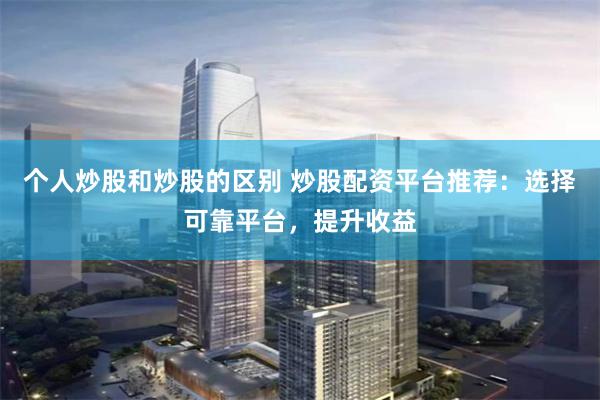 个人炒股和炒股的区别 炒股配资平台推荐:选择可靠平台,提升收益