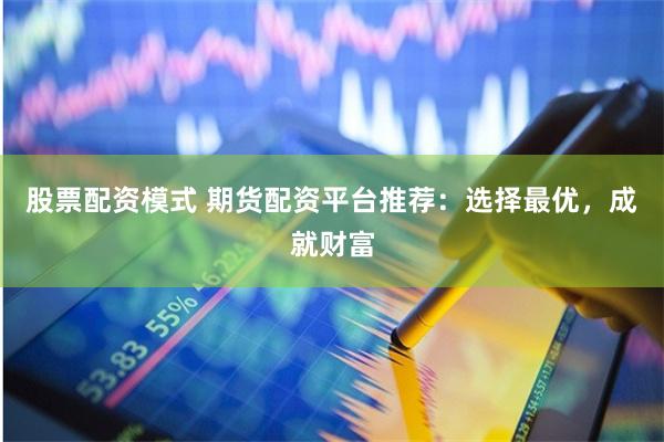 股票配资模式 期货配资平台推荐：选择最优，成就财富