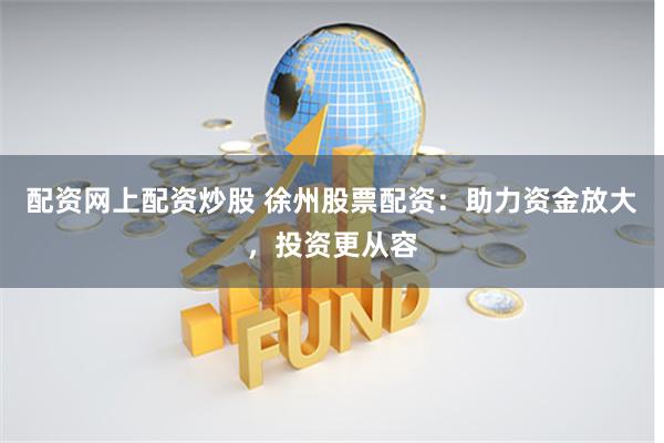 配资网上配资炒股 徐州股票配资:助力资金放大,投资更从容