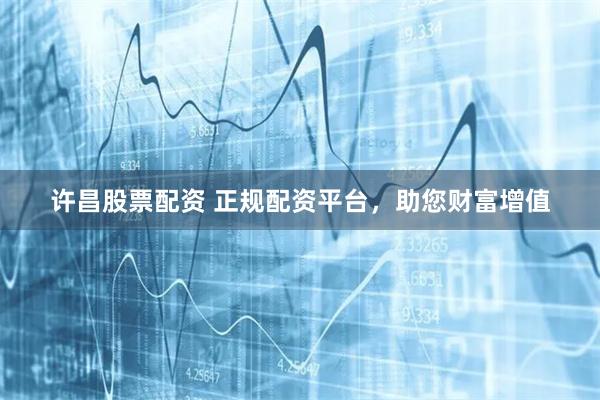 许昌股票配资 正规配资平台，助您财富增值