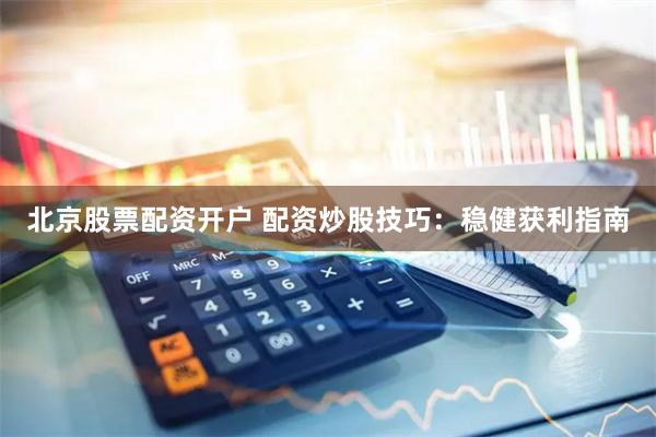 北京股票配资开户 配资炒股技巧:稳健获利指南