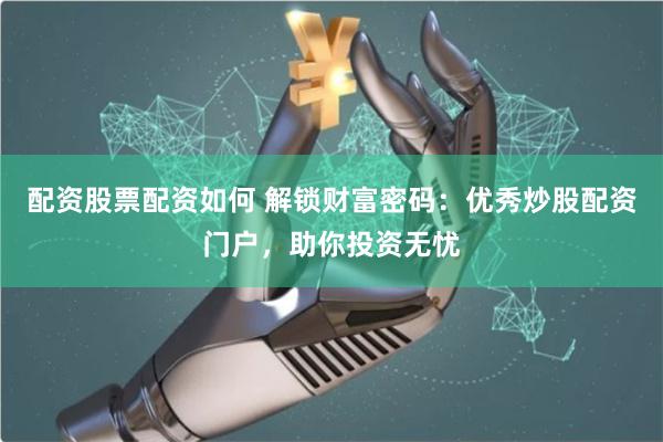 配资股票配资如何 解锁财富密码:优秀炒股配资门户,助你投资无忧