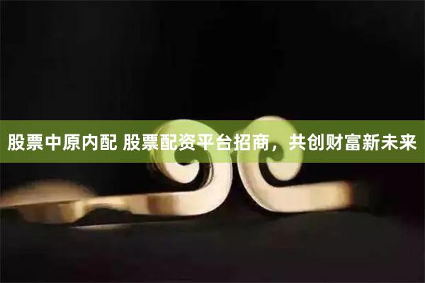 股票中原内配 股票配资平台招商,共创财富新未来
