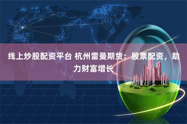 线上炒股配资平台 杭州雷曼期货：股票配资，助力财富增长