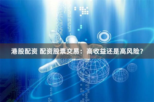 港股配资 配资股票交易:高收益还是高风险?