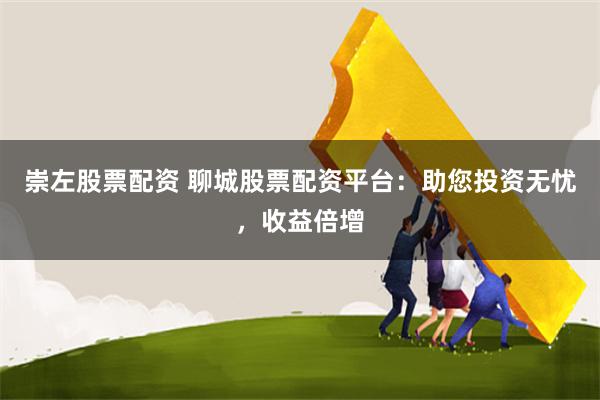 崇左股票配资 聊城股票配资平台:助您投资无忧,收益倍增