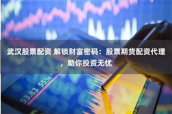 武汉股票配资 解锁财富密码:股票期货配资代理,助你投资无忧
