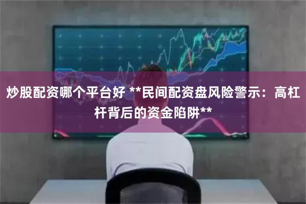 炒股配资哪个平台好 **民间配资盘风险警示：高杠杆背后的资金陷阱**