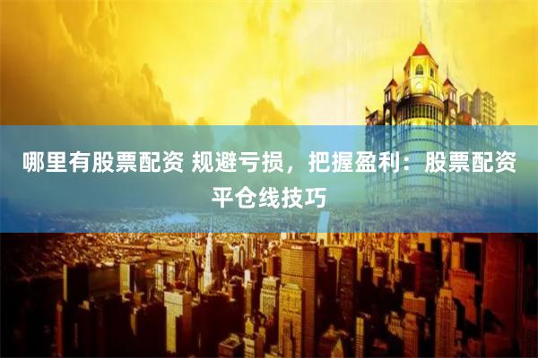 哪里有股票配资 规避亏损，把握盈利：股票配资平仓线技巧