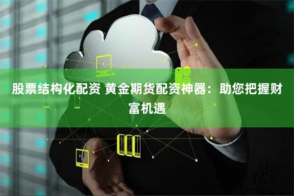 股票结构化配资 黄金期货配资神器:助您把握财富机遇