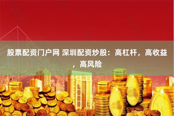 股票配资门户网 深圳配资炒股：高杠杆，高收益，高风险