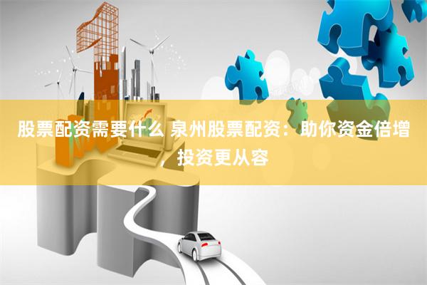 股票配资需要什么 泉州股票配资：助你资金倍增，投资更从容